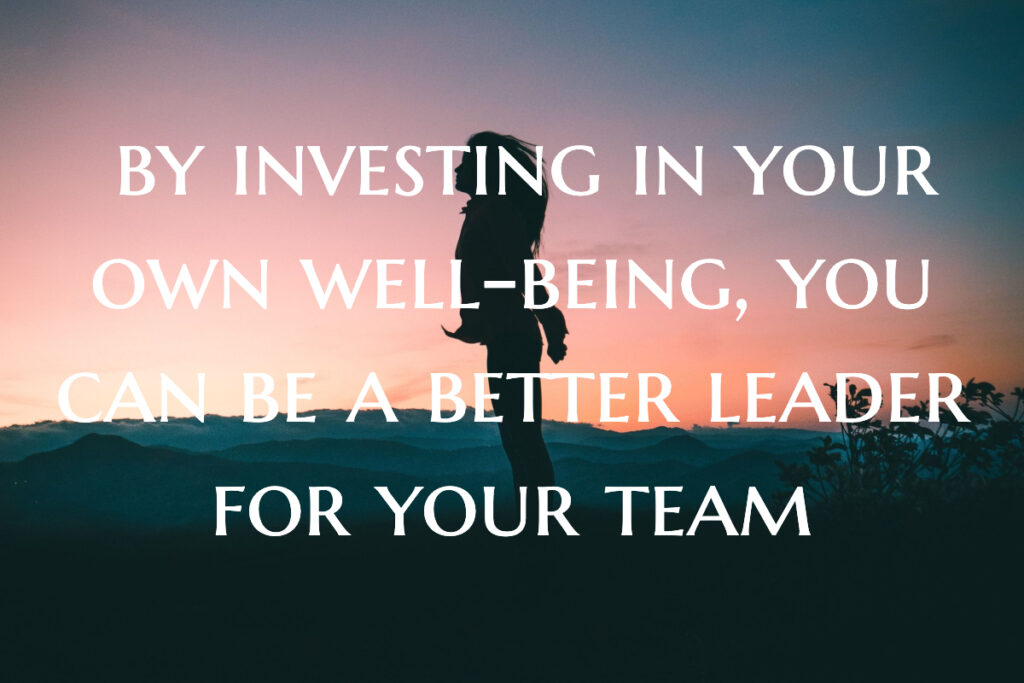 by investing in your own well-being, you can be a better leader for your team