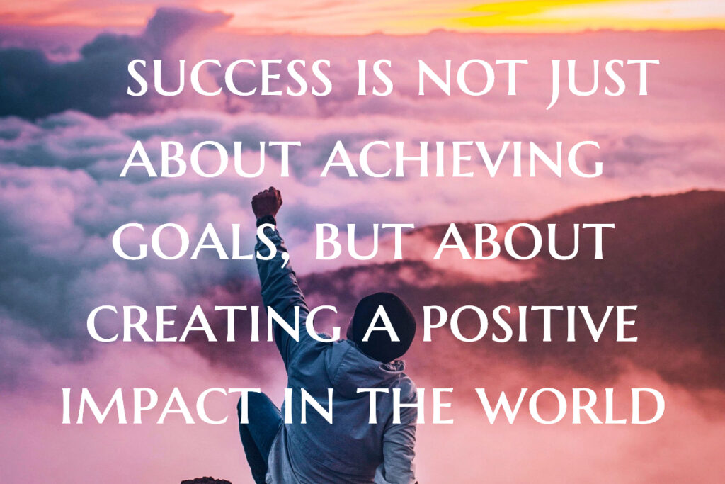 success is not just about achieving goals, but about creating a positive impact in the world